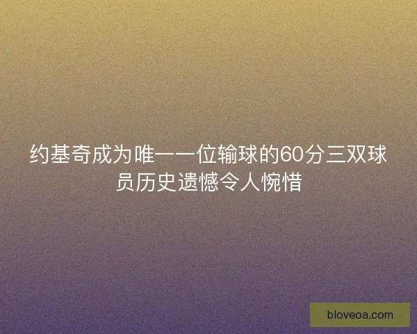 约基奇成为唯一一位输球的60分三双球员历史遗憾令人惋惜