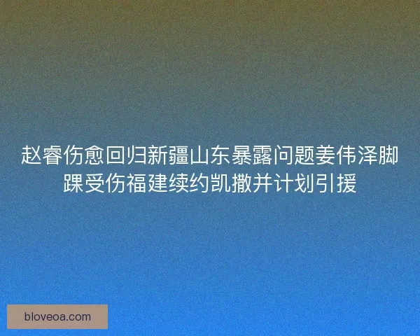 赵睿伤愈回归新疆山东暴露问题姜伟泽脚踝受伤福建续约凯撒并计划引援