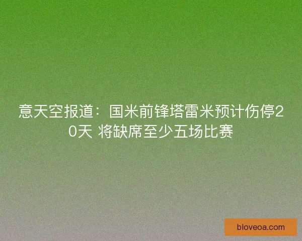 意天空报道：国米前锋塔雷米预计伤停20天 将缺席至少五场比赛