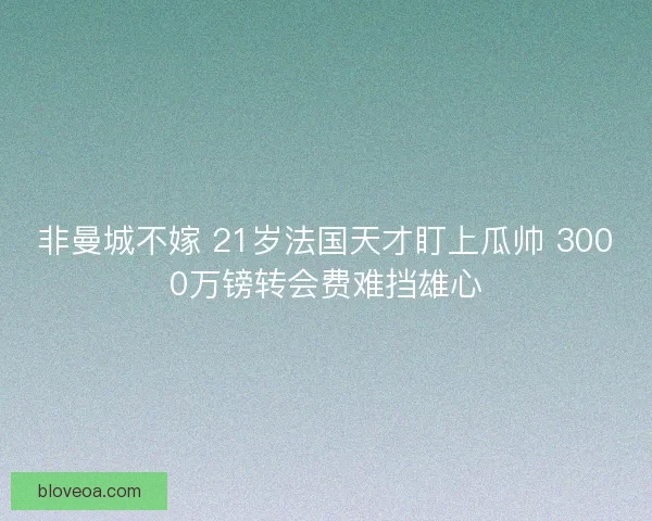 非曼城不嫁 21岁法国天才盯上瓜帅 3000万镑转会费难挡雄心