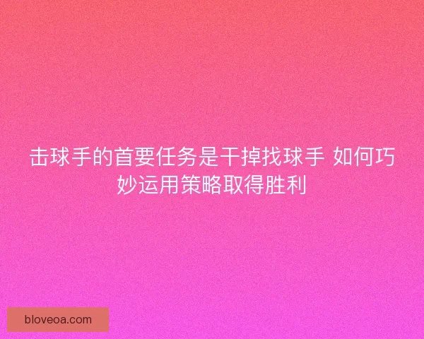 击球手的首要任务是干掉找球手 如何巧妙运用策略取得胜利 击球手的首要任务是干掉找球手 如何巧妙运用策略取得胜利