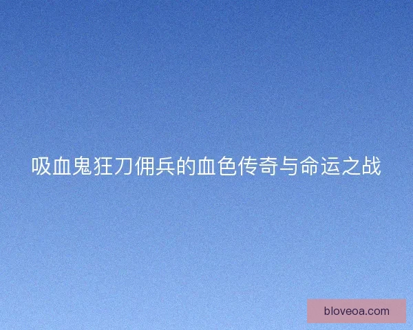 吸血鬼狂刀佣兵的血色传奇与命运之战