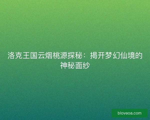 洛克王国云烟桃源探秘:揭开梦幻仙境的神秘面纱 洛克王国云烟桃源探秘:揭开梦幻仙境的神秘面纱