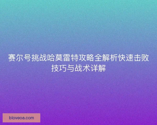 赛尔号挑战哈莫雷特攻略全解析快速击败技巧与战术详解