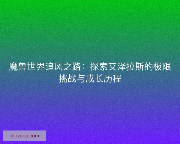 魔兽世界追风之路：探索艾泽拉斯的极限挑战与成长历程
