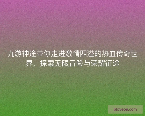 九游神途带你走进激情四溢的热血传奇世界，探索无限冒险与荣耀征途