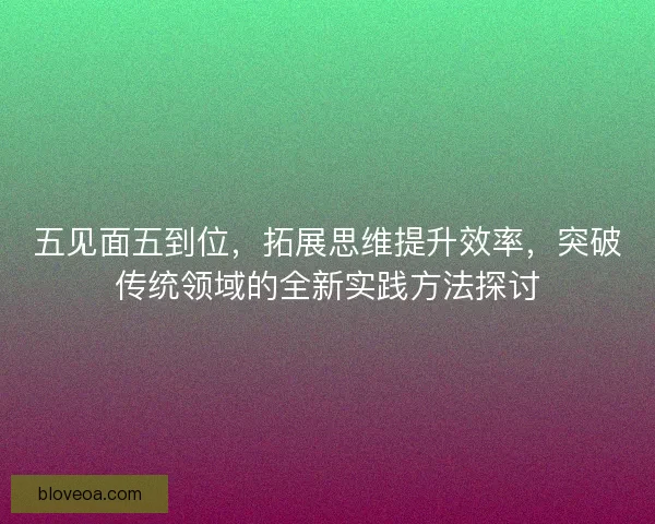 五见面五到位，拓展思维提升效率，突破传统领域的全新实践方法探讨