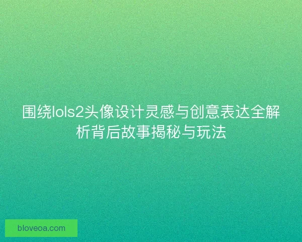 围绕lols2头像设计灵感与创意表达全解析背后故事揭秘与玩法