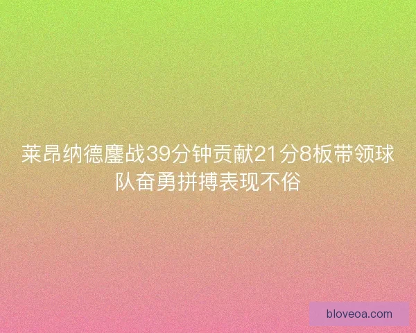 莱昂纳德鏖战39分钟贡献21分8板带领球队奋勇拼搏表现不俗