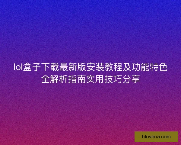 lol盒子下载最新版安装教程及功能特色全解析指南实用技巧分享