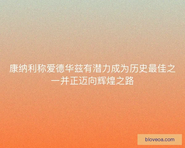 康纳利称爱德华兹有潜力成为历史最佳之一并正迈向辉煌之路