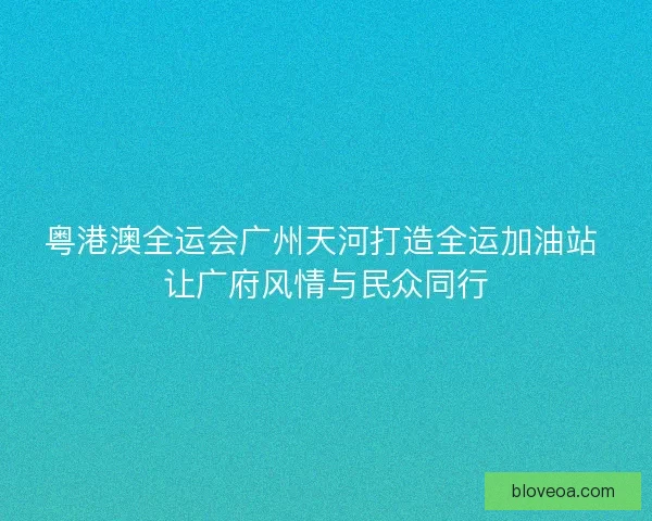 粤港澳全运会广州天河打造全运加油站 让广府风情与民众同行