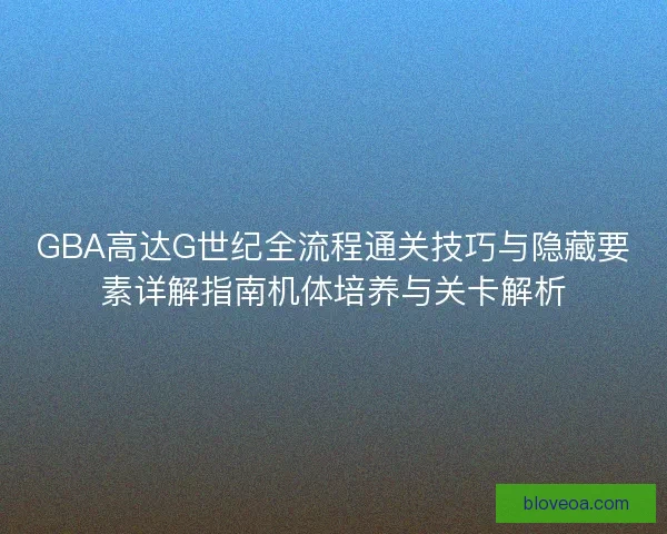 GBA高达G世纪全流程通关技巧与隐藏要素详解指南机体培养与关卡解析