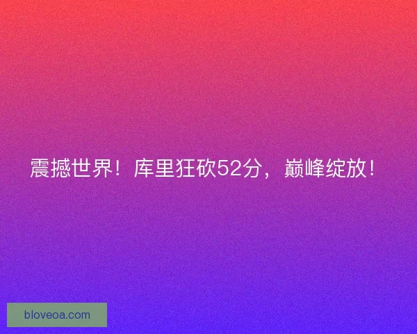 震撼世界！库里狂砍52分，巅峰绽放！