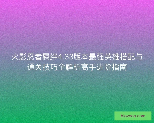 火影忍者羁绊4.33版本最强英雄搭配与通关技巧全解析高手进阶指南