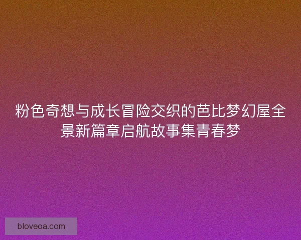 粉色奇想与成长冒险交织的芭比梦幻屋全景新篇章启航故事集青春梦 粉色奇想与成长冒险交织的芭比梦幻屋全景新篇章启航故事集青春梦
