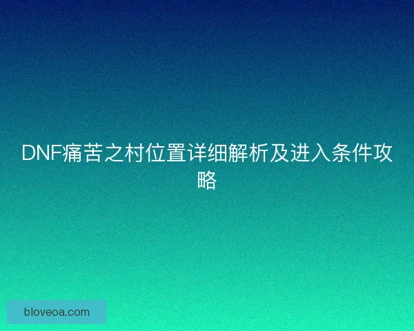 DNF痛苦之村位置详细解析及进入条件攻略