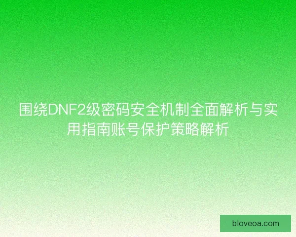 围绕DNF2级密码安全机制全面解析与实用指南账号保护策略解析