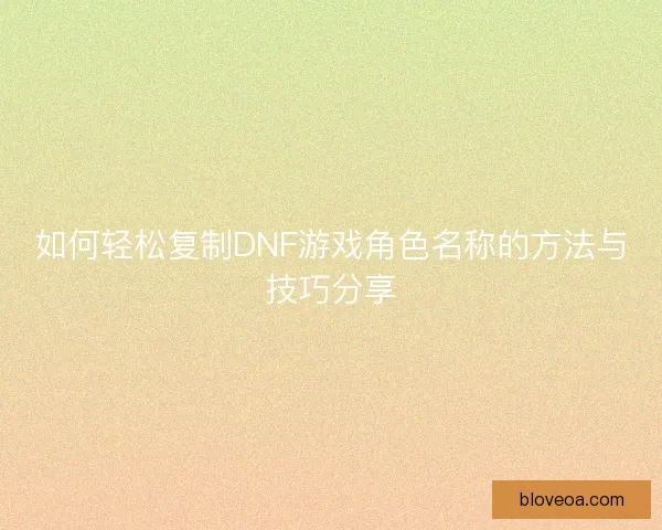 如何轻松复制DNF游戏角色名称的方法与技巧分享