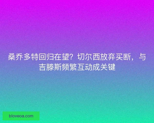 桑乔多特回归在望？切尔西放弃买断，与吉滕斯频繁互动成关键