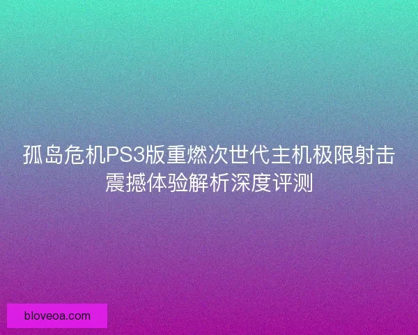 孤岛危机PS3版重燃次世代主机极限射击震撼体验解析深度评测 孤岛危机PS3版重燃次世代主机极限射击震撼体验解析深度评测