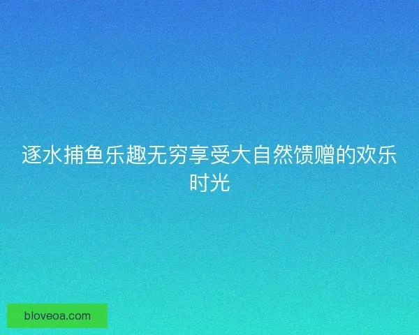 逐水捕鱼乐趣无穷享受大自然馈赠的欢乐时光