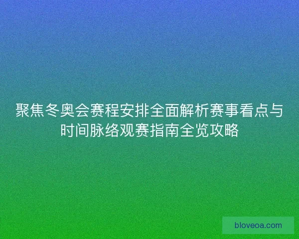 聚焦冬奥会赛程安排全面解析赛事看点与时间脉络观赛指南全览攻略 聚焦冬奥会赛程安排全面解析赛事看点与时间脉络观赛指南全览攻略