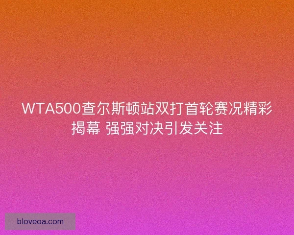 WTA500查尔斯顿站双打首轮赛况精彩揭幕 强强对决引发关注 WTA500查尔斯顿站双打首轮赛况精彩揭幕 强强对决引发关注