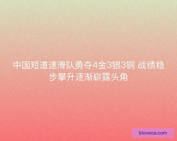 中国短道速滑队勇夺4金3银3铜 战绩稳步攀升逐渐崭露头角