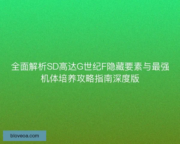 全面解析SD高达G世纪F隐藏要素与最强机体培养攻略指南深度版