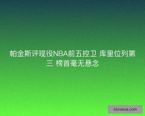 帕金斯评现役NBA前五控卫 库里位列第三 榜首毫无悬念 帕金斯评现役NBA前五控卫 库里位列第三 榜首毫无悬念