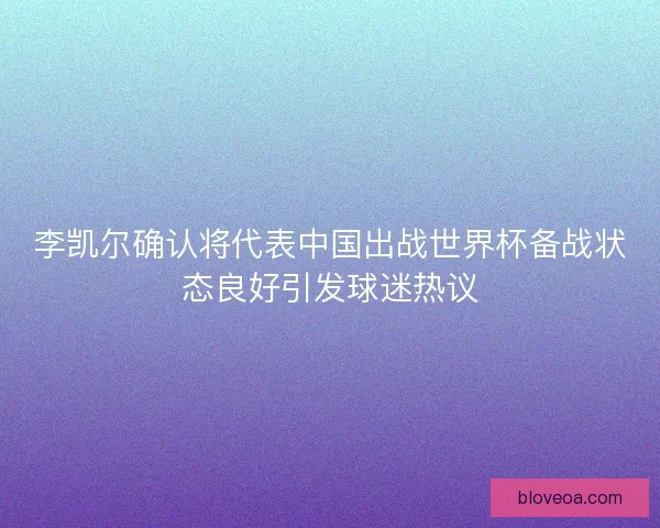 李凯尔确认将代表中国出战世界杯备战状态良好引发球迷热议 李凯尔确认将代表中国出战世界杯备战状态良好引发球迷热议