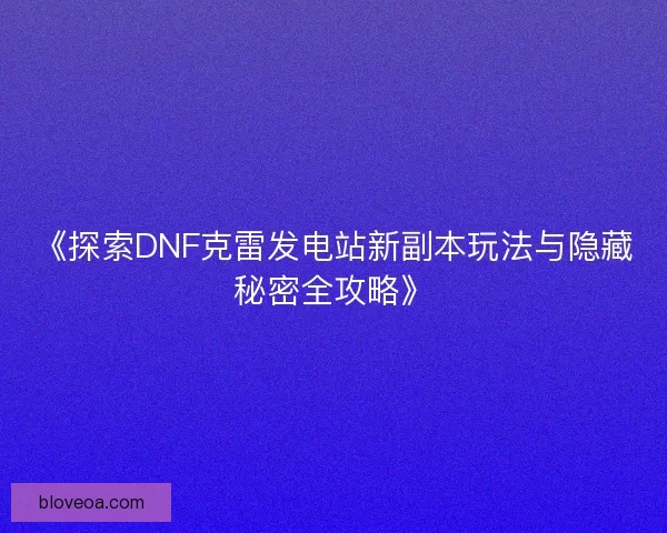 《探索DNF克雷发电站新副本玩法与隐藏秘密全攻略》 《探索DNF克雷发电站新副本玩法与隐藏秘密全攻略》