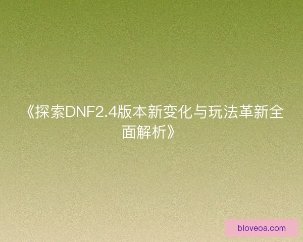 《探索DNF2.4版本新变化与玩法革新全面解析》