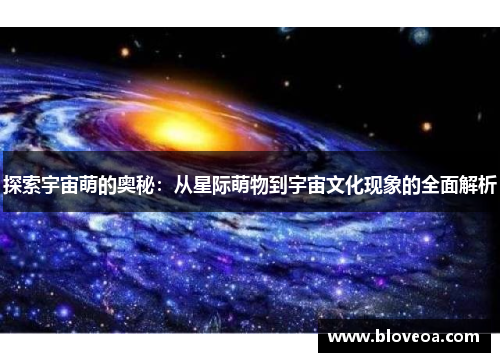 探索宇宙萌的奥秘：从星际萌物到宇宙文化现象的全面解析